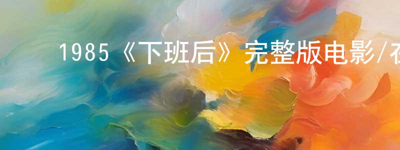 陈均法的动漫综艺大全,1985《下班后》完整版电影/在线观看/百度云-美剧天堂